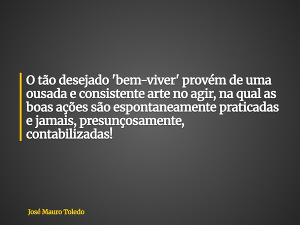 O tão desejado 'bem-viver' provém de uma ousada e consistente arte no agir, na qual as boas ações são espontaneamente praticadas e jamais, presunçosamente, cont... Frase de José Mauro Toledo.