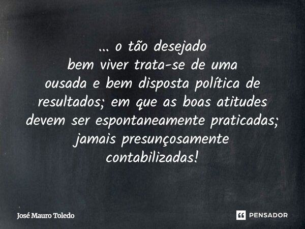 ... o tão desejado bem viver trata-se de uma ousada e bem disposta política de resultados; em que as boas atitudes devem ser espontaneamente praticadas; jamais ... Frase de José Mauro Toledo.