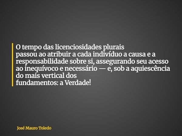 O tempo das licenciosidades plurais passou ao atribuir a cada indivíduo a causa e a responsabilidade sobre si, assegurando seuacesso ao inequívoco e necessário ... Frase de José Mauro Toledo.