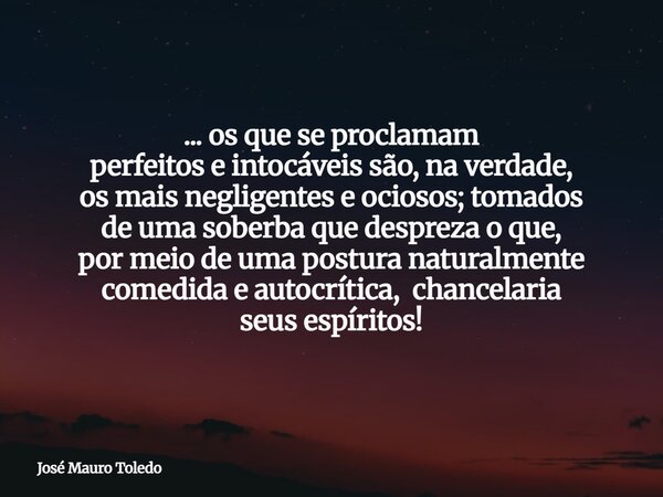 ... os que se proclamam perfeitos e intocáveis são, na verdade, os mais negligentes e ociosos; tomados de uma soberba que despreza o que, por meio de uma postur... Frase de José Mauro Toledo.