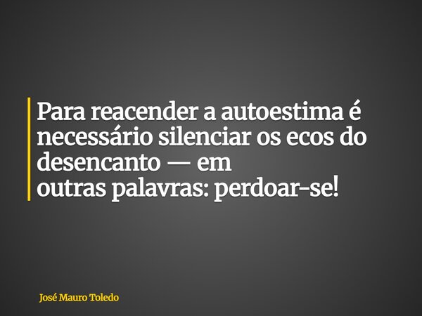 Para reacender a autoestima é necessário silenciar os ecos do desencanto — em outras palavras: perdoar-se!... Frase de José Mauro Toledo.