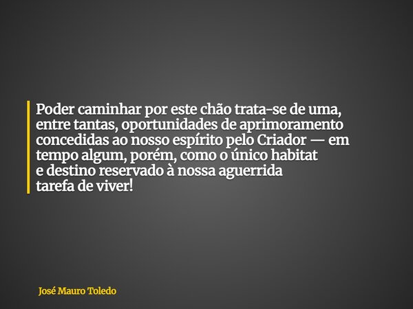 Poder caminhar por este chãotrata-se de uma, entre tantas, oportunidades de aprimoramento concedidas ao nosso espírito pelo Criador — em tempo algum, porém, com... Frase de José Mauro Toledo.