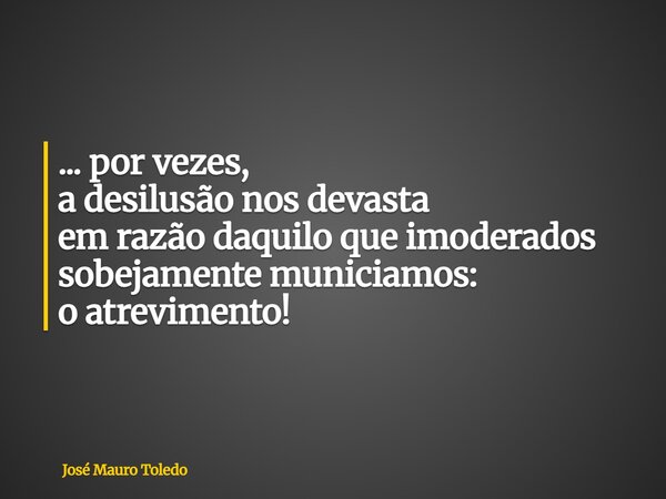 ... por vezes, a desilusão nos devasta em razão daquilo que imoderados sobejamente municiamos: o atrevimento!... Frase de José Mauro Toledo.