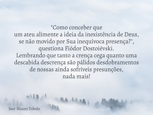 "Como conceber que um ateu alimente a ideia da inexistência de Deus, se não movido por Sua inequívoca presença?", questiona Fiódor Dostoiévski. Lembra... Frase de José Mauro Toledo.