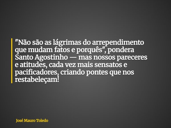 "Não são as lágrimas do arrependimento que mudam fatos e porquês", pondera Santo Agostinho — mas nossos pareceres e atitudes, cada vez mais sensatos e... Frase de José Mauro Toledo.