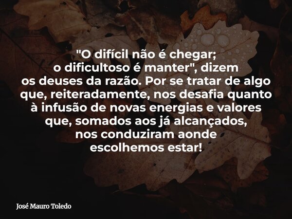 "O difícil não é chegar; o dificultoso é manter", dizem os deuses da razão. Por se tratar de algo que, reiteradamente, nos desafia quanto à infusão de... Frase de José Mauro Toledo.