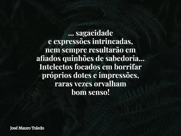 ... sagacidade e expressões intrincadas, nem sempre resultarão em afiados quinhões de sabedoria... Intelectos focados em borrifar próprios dotes e impressões, r... Frase de José Mauro Toledo.