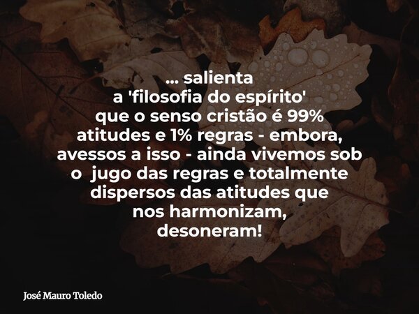 ... salienta a 'filosofia do espírito' que o senso cristão é 99% atitudes e 1% regras - embora, avessos a isso - ainda vivemos sob o jugo dasregras e totalmente... Frase de José Mauro Toledo.