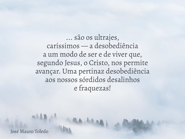 ... são os ultrajes, caríssimos — a desobediência a um modo de ser e de viver que, segundo Jesus, o Cristo, nos permite avançar. Uma pertinaz desobediência aos ... Frase de José Mauro Toledo.
