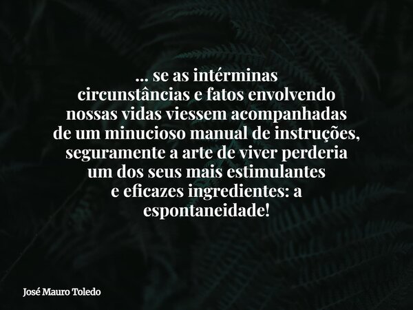 ... se as intérminas circunstâncias e fatos envolvendo nossas vidas viessem acompanhadas de um minucioso manual de instruções, seguramente a arte de viver perde... Frase de José Mauro Toledo.