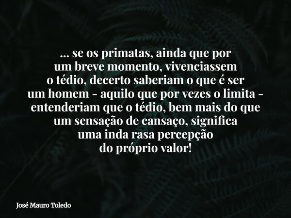 ... se os primatas, ainda que por um breve momento, vivenciassem o tédio, decerto saberiam o que é ser um homem - aquilo que por vezes o limita - entenderiam qu... Frase de José Mauro Toledo.
