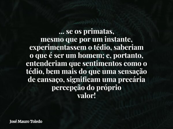 ... se os primatas, mesmo que por um instante, experimentassem o tédio, saberiam o que é ser um homem; e, portanto, entenderiam que sentimentos como o tédio, be... Frase de José Mauro Toledo.