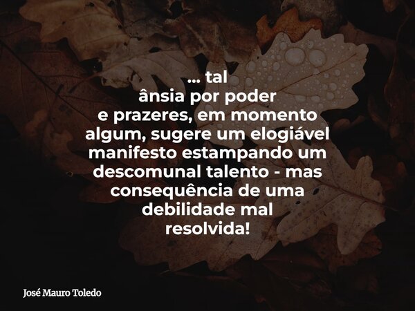 ... tal ânsia por poder e prazeres, em momento algum, sugere um elogiável manifesto estampando um descomunal talento - mas consequência de uma debilidade mal re... Frase de José Mauro Toledo.