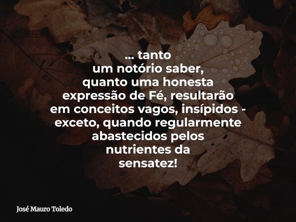 ... tanto um notório saber, quanto⁠ uma honesta expressão de Fé, resultarão em conceitos vagos, insípidos - exceto, quando regularmente abastecidos pelos nutrie... Frase de José Mauro Toledo.