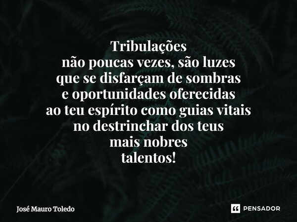 ⁠Tribulações não poucas vezes, são luzes que se disfarçam de sombras e oportunidades oferecidas ao teu espírito como guias vitais no destrinchar dos teus mais n... Frase de José Mauro Toledo.
