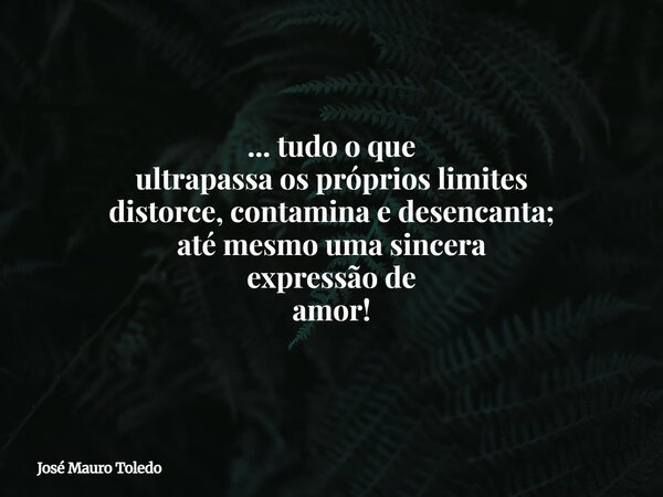 ... tudo o que ultrapassa os próprios limites distorce, contaminae desencanta; atémesmo umasincera expressão de amor!... Frase de José Mauro Toledo.
