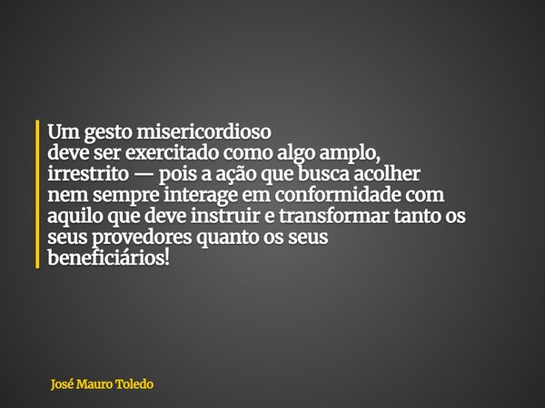 Um gesto misericordioso deve ser exercitado como algo amplo, irrestrito — pois a ação que busca acolher nem sempre interage em conformidade com aquilo que deve ... Frase de José Mauro Toledo.