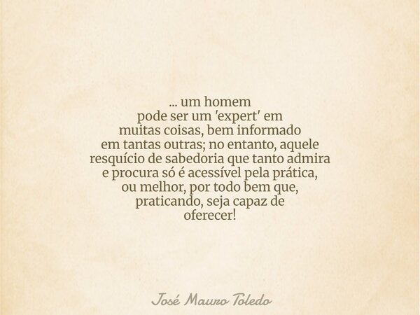 ... um homem pode ser um 'expert' em muitas coisas, bem informado em tantas outras; no entanto, aquele resquício de sabedoria que tanto admira e procura só é ac... Frase de José Mauro Toledo.