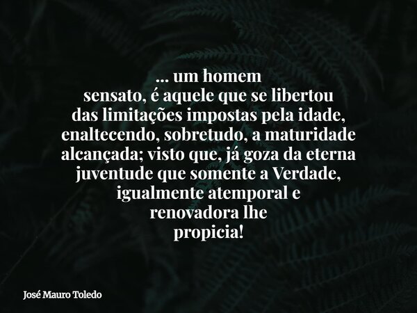 ... um homem sensato, é aquele que se libertou das limitações impostas pela idade, enaltecendo, sobretudo, a maturidade alcançada; visto que, já goza da eterna ... Frase de José Mauro Toledo.