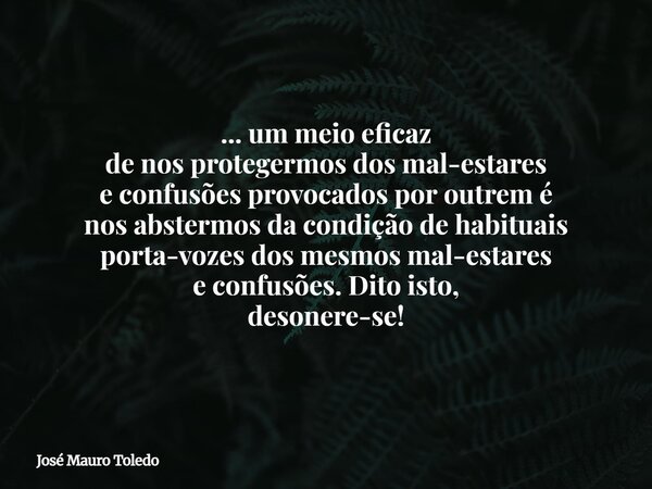 ... um meioeficaz de nos protegermos dos mal-estares e confusõesprovocados poroutrem é nosabstermos da condição de habituais porta-vozes dos mesmosmal-estares e... Frase de José Mauro Toledo.