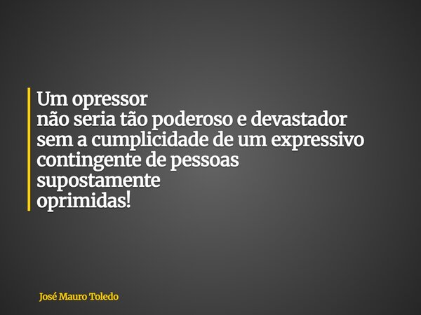 Um opressor não seria tão poderoso e devastador sem a cumplicidade deum expressivo contingente de pessoas supostamente oprimidas!... Frase de José Mauro Toledo.