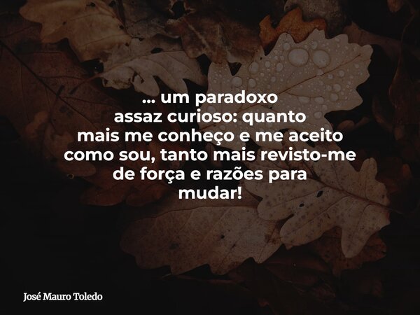 ... um paradoxo assaz curioso: quanto mais me conheço e me aceito como sou, tanto mais revisto-me de força e razões para mudar!... Frase de José Mauro Toledo.