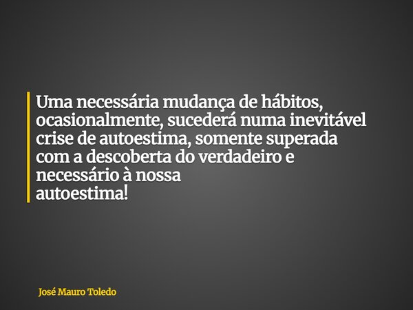 Uma necessária mudança de hábitos, ocasionalmente, sucederá numa inevitável crise de autoestima, somente superada com a descoberta do verdadeiro e necessário à ... Frase de José Mauro Toledo.