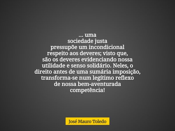 ... uma sociedade justa pressupõe um incondicional respeito aos deveres; visto que, são os deveres evidenciando nossa utilidade e senso solidário. Neles, o dire... Frase de José Mauro Toledo.