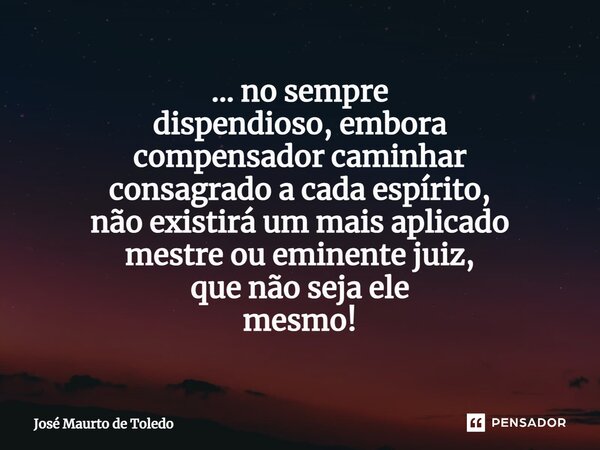 ⁠... no sempre dispendioso, embora compensador caminhar consagrado a cada espírito, não existirá um mais aplicado mestre ou eminente juiz, que não seja ele mesm... Frase de José Maurto de Toledo.