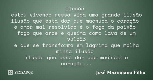 Ilusão estou vivendo nessa vida uma grande ilusão ilusão que esta dor que machuca o coração é amor mal resolvido é o fogo da paixão fogo que arde e queima como ... Frase de José Maximiano Filho.