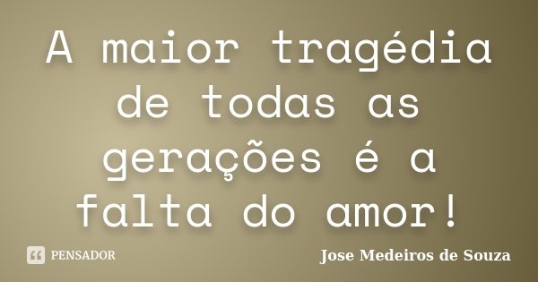A maior tragédia de todas as gerações é a falta do amor!... Frase de Jose Medeiros de Souza.