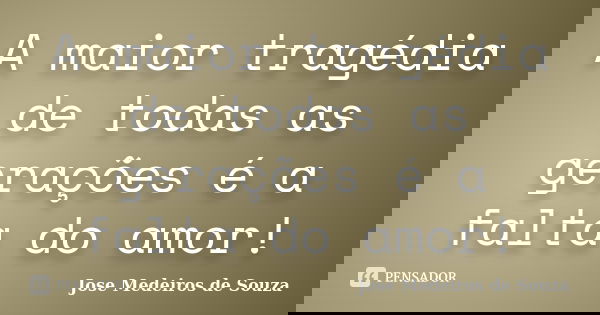 A maior tragédia de todas as gerações é a falta do amor!... Frase de Jose Medeiros de Souza.
