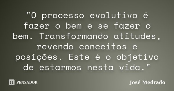 "O processo evolutivo é fazer o bem e se fazer o bem. Transformando atitudes, revendo conceitos e posições. Este é o objetivo de estarmos nesta vida."... Frase de José Medrado.