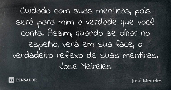 Cuidado com suas mentiras, pois será para mim a verdade que você conta. Assim, quando se olhar no espelho, verá em sua face, o verdadeiro reflexo de suas mentir... Frase de José Meireles.