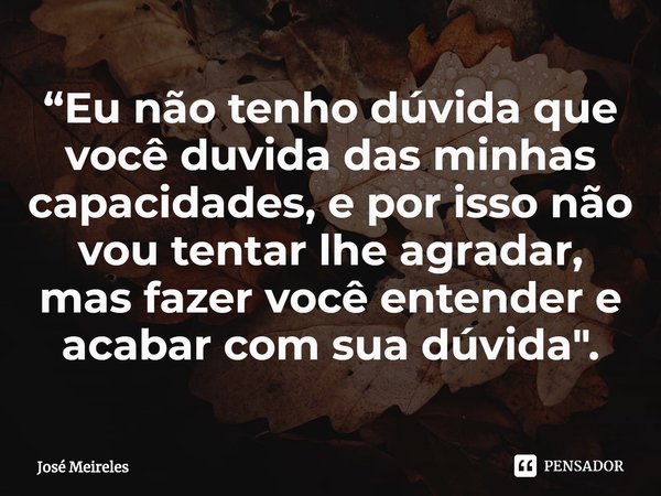 ⁠“Eu não tenho dúvida que você duvida das minhas capacidades, e por isso não vou tentar lhe agradar, mas fazer você entender e acabar com sua dúvida".... Frase de José Meireles.