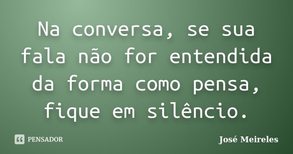 Na conversa, se sua fala não for entendida da forma como pensa, fique em silêncio.... Frase de José Meireles.