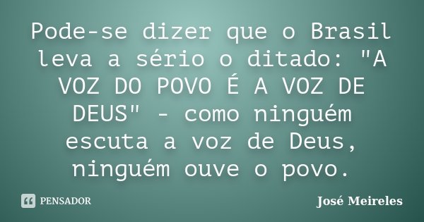 Pode-se dizer que o Brasil leva a sério o ditado: "A VOZ DO POVO É A VOZ DE DEUS" - como ninguém escuta a voz de Deus, ninguém ouve o povo.... Frase de José Meireles.