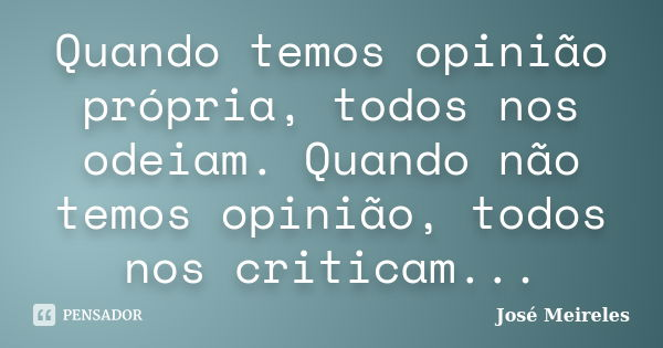 Quando temos opinião própria, todos nos odeiam. Quando não temos opinião, todos nos criticam...... Frase de José Meireles.