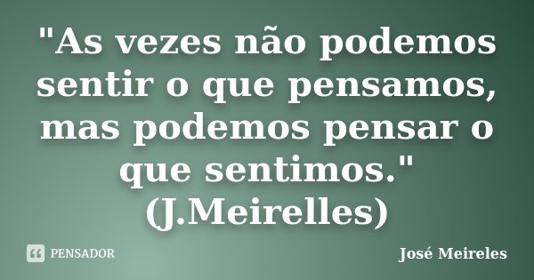 "As vezes não podemos sentir o que pensamos, mas podemos pensar o que sentimos." (J.Meirelles)... Frase de José Meireles.