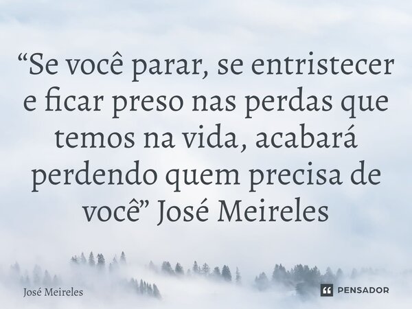 ⁠“Se você parar, se entristecer e ficar preso nas perdas que temos na vida, acabará perdendo quem precisa de você” José Meireles... Frase de José Meireles.