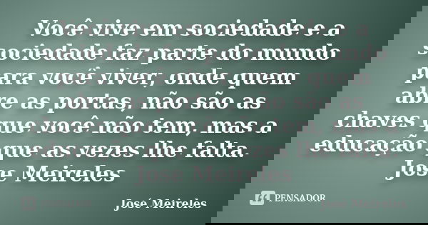 Você vive em sociedade e a sociedade faz parte do mundo para você viver, onde quem abre as portas, não são as chaves que você não tem, mas a educação que as vez... Frase de José Meireles.
