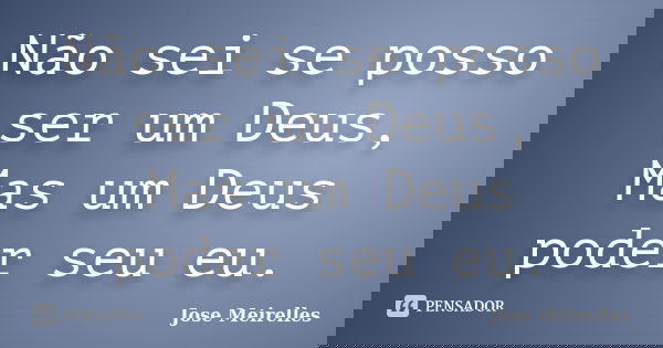 Não sei se posso ser um Deus, Mas um Deus poder seu eu.... Frase de Jose Meirelles.