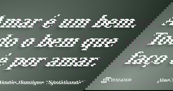 Amar é um bem. Todo o bem que faço é por amar.... Frase de José Mendes Domingos 