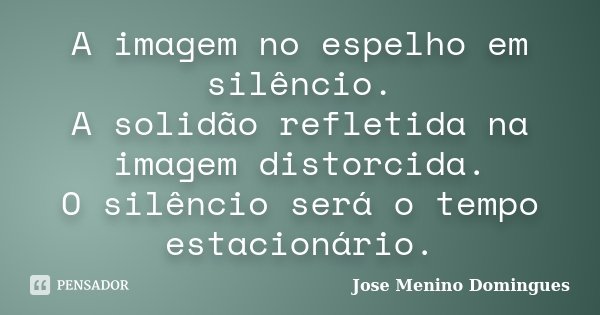 A imagem no espelho em silêncio. A solidão refletida na imagem distorcida. O silêncio será o tempo estacionário.... Frase de Jose Menino Domingues.