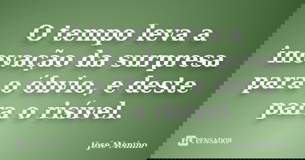 O tempo leva a inovação da surpresa para o óbvio, e deste para o risível.... Frase de José Menino.