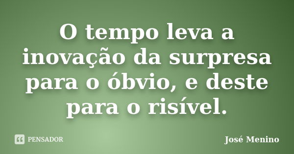 O tempo leva a inovação da surpresa para o óbvio, e deste para o risível.... Frase de José Menino.