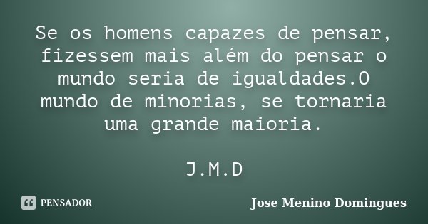 Se os homens capazes de pensar, fizessem mais além do pensar o mundo seria de igualdades.O mundo de minorias, se tornaria uma grande maioria. J.M.D... Frase de Jose Menino Domingues.
