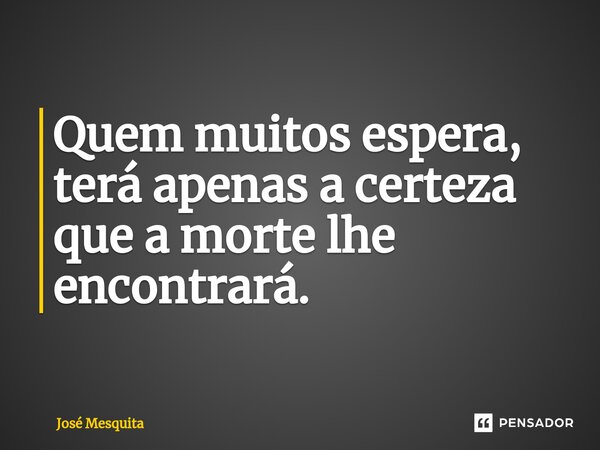 ⁠Quem muitos espera, terá apenas a certeza que a morte lhe encontrará.... Frase de José Mesquita.