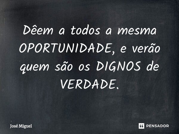 Dêem a todos a mesma OPORTUNIDADE, e verão quem são os DIGNOS de VERDADE.... Frase de José Miguel.
