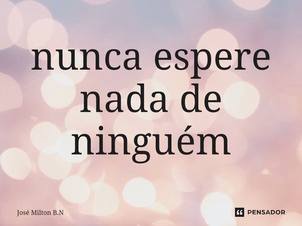 ⁠nunca Espere Nada De Ninguém José Milton Bn Pensador 